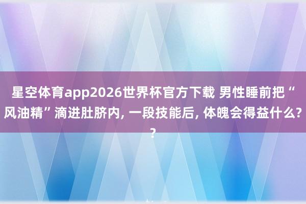 星空体育app2026世界杯官方下载 男性睡前把“风油精”滴进肚脐内， 一段技能后， 体魄会得益什么?