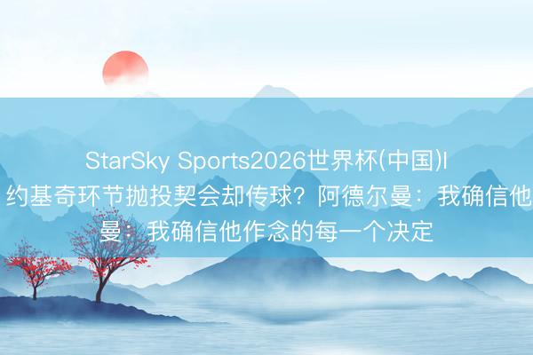 StarSky Sports2026世界杯(中国)IOS/安卓官方下载 约基奇环节抛投契会却传球？阿德尔曼：我确信他作念的每一个决定