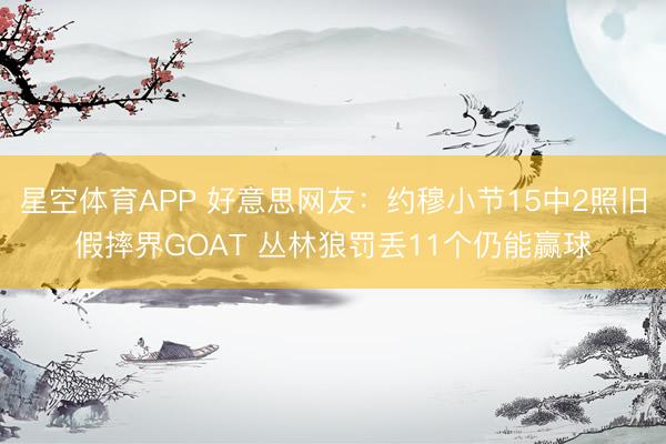星空体育APP 好意思网友：约穆小节15中2照旧假摔界GOAT 丛林狼罚丢11个仍能赢球
