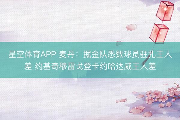 星空体育APP 麦丹：掘金队悉数球员驻扎王人差 约基奇穆雷戈登卡约哈达威王人差