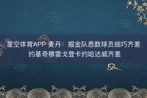 星空体育APP 麦丹：掘金队悉数球员细巧齐差 约基奇穆雷戈登卡约哈达威齐差