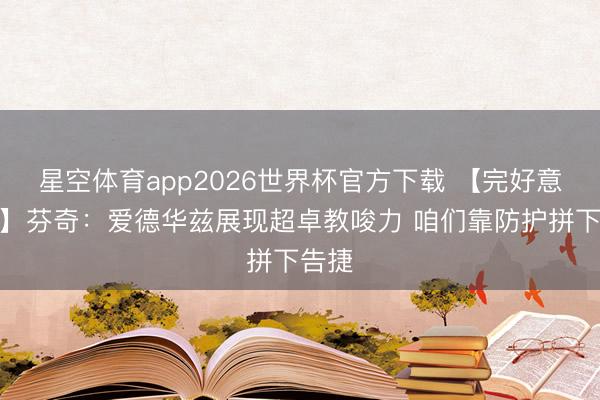 星空体育app2026世界杯官方下载 【完好意思版】芬奇：爱德华兹展现超卓教唆力 咱们靠防护拼下告捷
