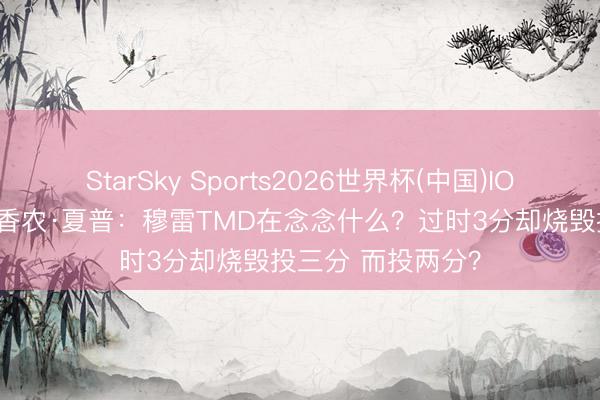 StarSky Sports2026世界杯(中国)IOS/安卓官方下载 香农·夏普：穆雷TMD在念念什么？过时3分却烧毁投三分 而投两分？