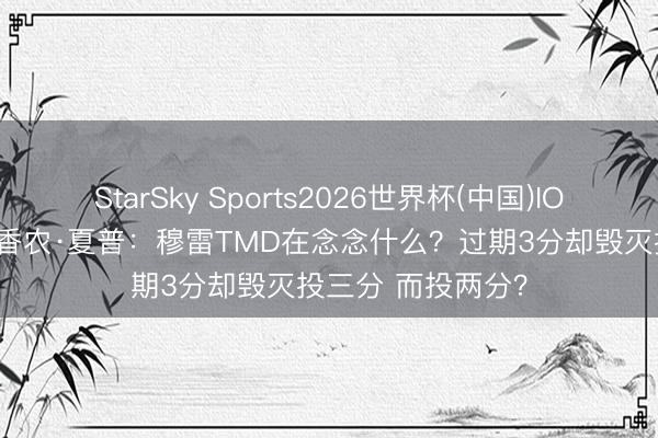 StarSky Sports2026世界杯(中国)IOS/安卓官方下载 香农·夏普：穆雷TMD在念念什么？过期3分却毁灭投三分 而投两分？