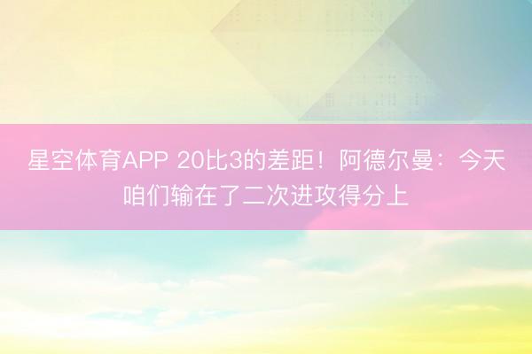 星空体育APP 20比3的差距！阿德尔曼：今天咱们输在了二次进攻得分上