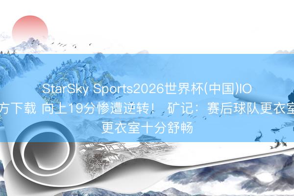 StarSky Sports2026世界杯(中国)IOS/安卓官方下载 向上19分惨遭逆转！ 矿记：赛后球队更衣室十分舒畅