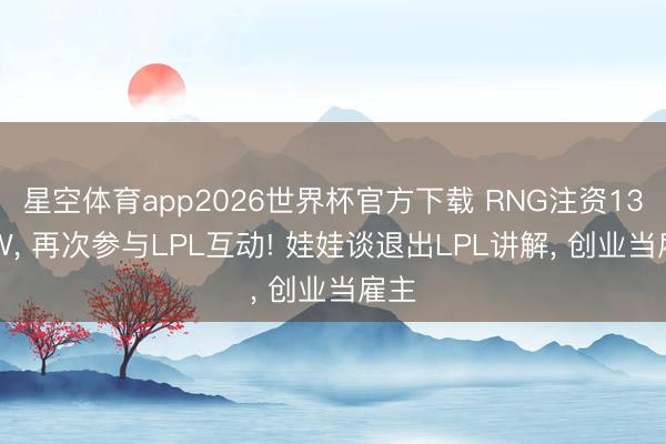 星空体育app2026世界杯官方下载 RNG注资1300W， 再次参与LPL互动! 娃娃谈退出LPL讲解， 创业当雇主