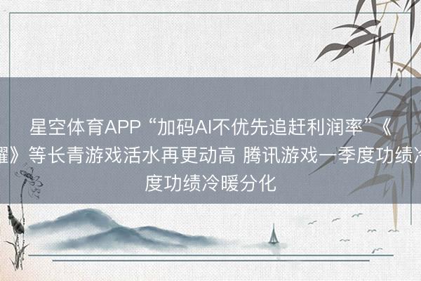 星空体育APP “加码AI不优先追赶利润率”《王者荣耀》等长青游戏活水再更动高 腾讯游戏一季度功绩冷暖分化