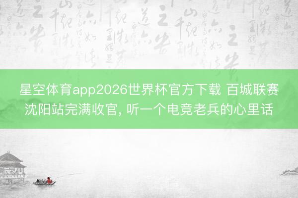 星空体育app2026世界杯官方下载 百城联赛沈阳站完满收官, 听一个电竞老兵的心里话