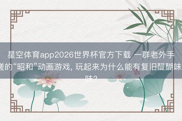 星空体育app2026世界杯官方下载 一群老外手搓的“昭和”动画游戏, 玩起来为什么能有复旧醍醐味?