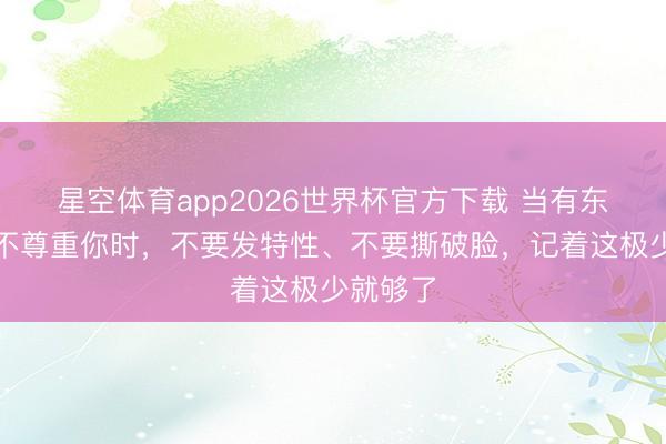 星空体育app2026世界杯官方下载 当有东说念主不尊重你时,不要发特性、不要撕破脸,记着这极少就够了