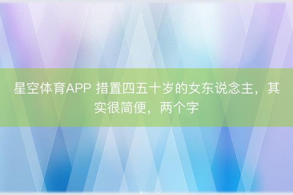 星空体育APP 措置四五十岁的女东说念主,其实很简便,两个字
