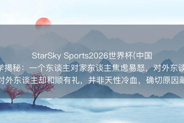 StarSky Sports2026世界杯(中国)IOS/安卓官方下载 表情学揭秘：一个东谈主对家东谈主焦虑易怒，对外东谈主却和顺有礼，并非天性冷血，确切原因藏在这两点深层表情里