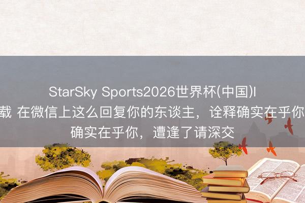 StarSky Sports2026世界杯(中国)IOS/安卓官方下载 在微信上这么回复你的东谈主，诠释确实在乎你，遭逢了请深交