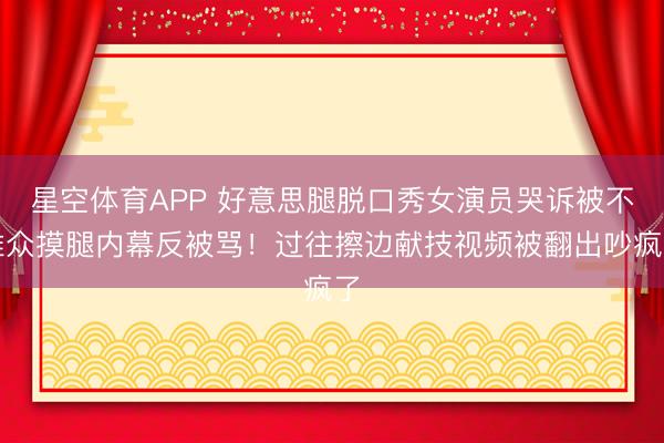 星空体育APP 好意思腿脱口秀女演员哭诉被不雅众摸腿内幕反被骂！过往擦边献技视频被翻出吵疯了