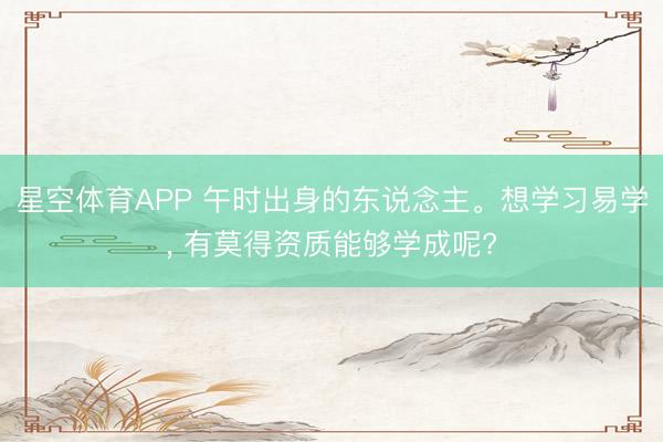 星空体育APP 午时出身的东说念主。想学习易学， 有莫得资质能够学成呢?