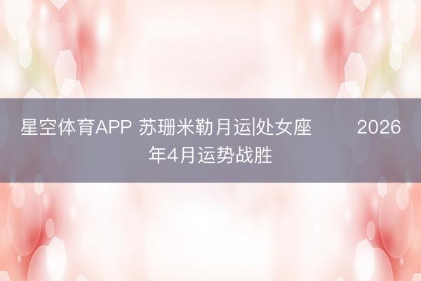 星空体育APP 苏珊米勒月运|处女座♍️ 2026年4月运势战胜
