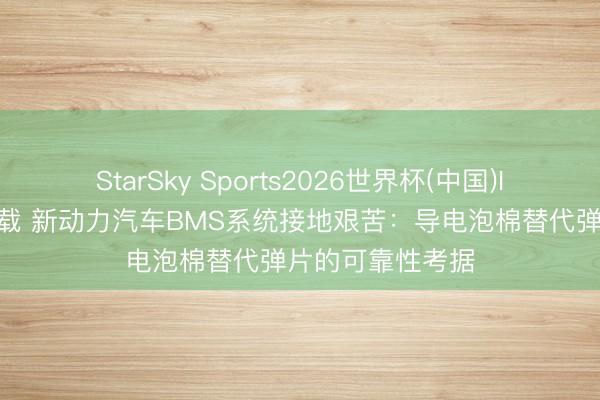 StarSky Sports2026世界杯(中国)IOS/安卓官方下载 新动力汽车BMS系统接地艰苦：导电泡棉替代弹片的可靠性考据