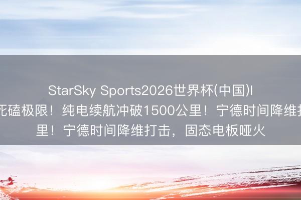StarSky Sports2026世界杯(中国)IOS/安卓官方下载 死磕极限!纯电续航冲破1500公里!宁德时间降维打击,固态电板哑火