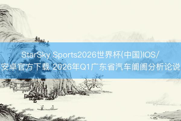 StarSky Sports2026世界杯(中国)IOS/安卓官方下载 2026年Q1广东省汽车阛阓分析论说