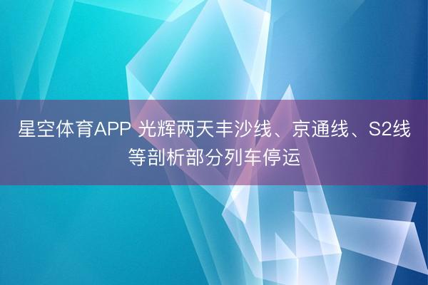 星空体育APP 光辉两天丰沙线、京通线、S2线等剖析部分列车停运