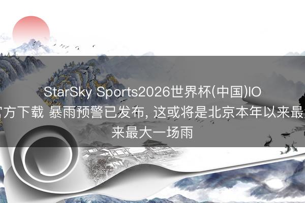 StarSky Sports2026世界杯(中国)IOS/安卓官方下载 暴雨预警已发布, 这或将是北京本年以来最大一场雨