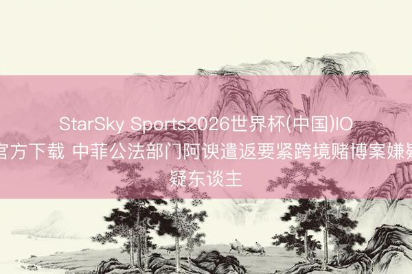 StarSky Sports2026世界杯(中国)IOS/安卓官方下载 中菲公法部门阿谀遣返要紧跨境赌博案嫌疑东谈主