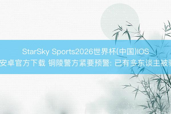 StarSky Sports2026世界杯(中国)IOS/安卓官方下载 铜陵警方紧要预警: 已有多东谈主被骗