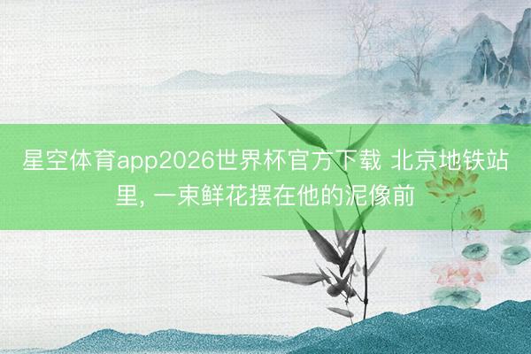 星空体育app2026世界杯官方下载 北京地铁站里, 一束鲜花摆在他的泥像前