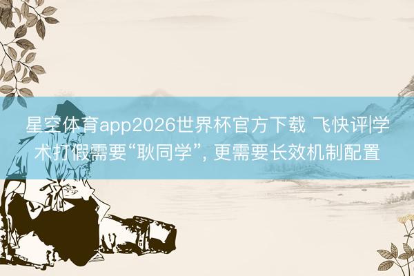 星空体育app2026世界杯官方下载 飞快评|学术打假需要“耿同学”， 更需要长效机制配置
