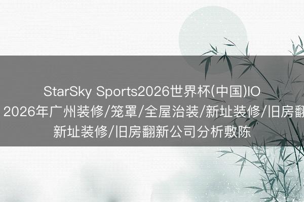 StarSky Sports2026世界杯(中国)IOS/安卓官方下载 2026年广州装修/笼罩/全屋治装/新址装修/旧房翻新公司分析敷陈