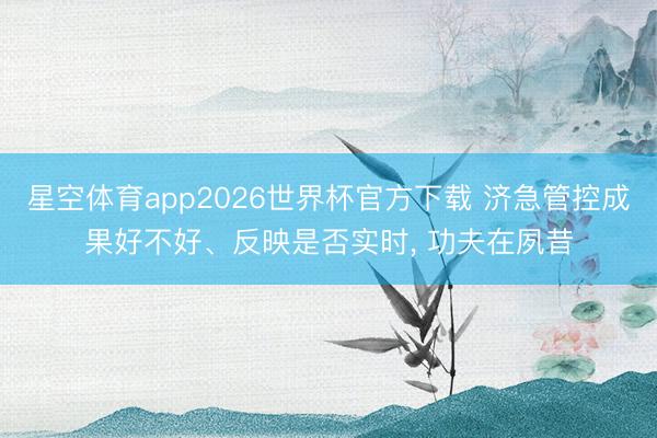 星空体育app2026世界杯官方下载 济急管控成果好不好、反映是否实时， 功夫在夙昔
