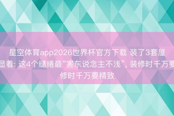 星空体育app2026世界杯官方下载 装了3套屋子才显着: 这4个缱绻最“害东说念主不浅”, 装修时千万要精致