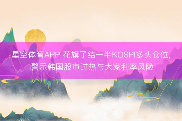 星空体育APP 花旗了结一半KOSPI多头仓位, 警示韩国股市过热与大家利率风险