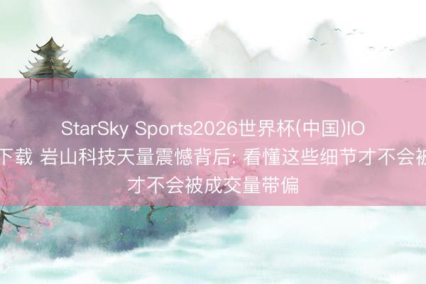 StarSky Sports2026世界杯(中国)IOS/安卓官方下载 岩山科技天量震憾背后: 看懂这些细节才不会被成交量带偏