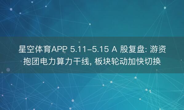 星空体育APP 5.11-5.15 A 股复盘: 游资抱团电力算力干线, 板块轮动加快切换