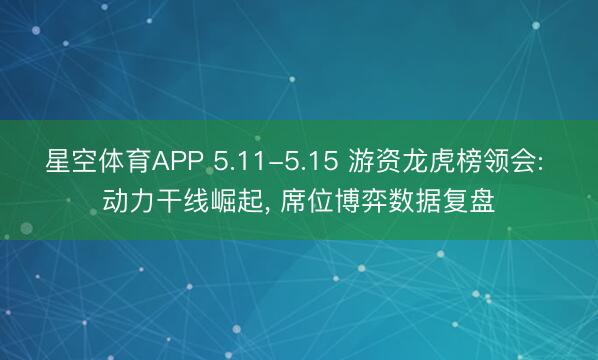 星空体育APP 5.11-5.15 游资龙虎榜领会: 动力干线崛起, 席位博弈数据复盘