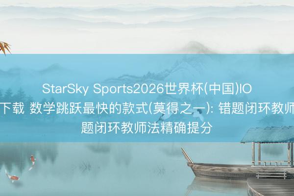 StarSky Sports2026世界杯(中国)IOS/安卓官方下载 数学跳跃最快的款式(莫得之一): 错题闭环教师法精确提分