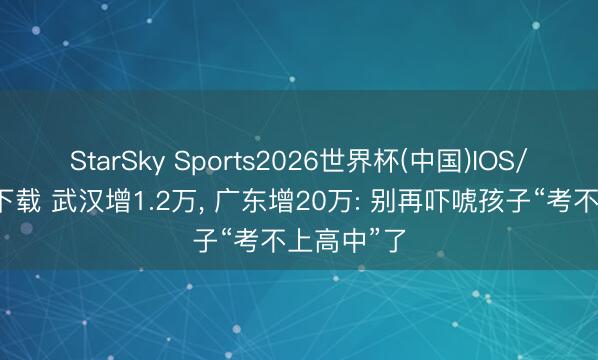 StarSky Sports2026世界杯(中国)IOS/安卓官方下载 武汉增1.2万， 广东增20万: 别再吓唬孩子“考不上高中”了