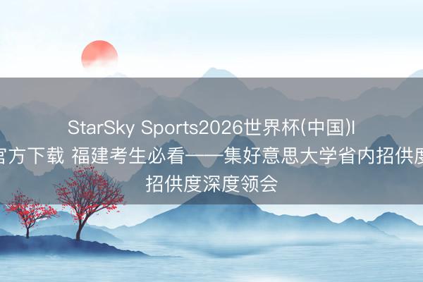 StarSky Sports2026世界杯(中国)IOS/安卓官方下载 福建考生必看——集好意思大学省内招供度深度领会