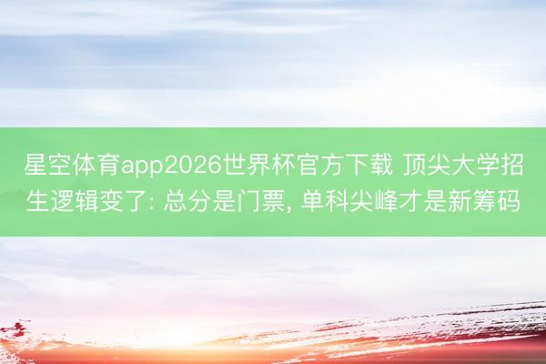 星空体育app2026世界杯官方下载 顶尖大学招生逻辑变了: 总分是门票， 单科尖峰才是新筹码
