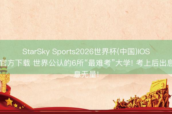 StarSky Sports2026世界杯(中国)IOS/安卓官方下载 世界公认的6所“最难考”大学! 考上后出息无量!