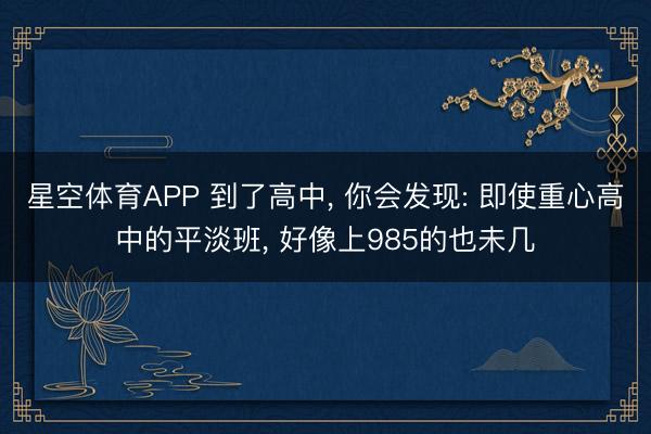 星空体育APP 到了高中， 你会发现: 即使重心高中的平淡班， 好像上985的也未几