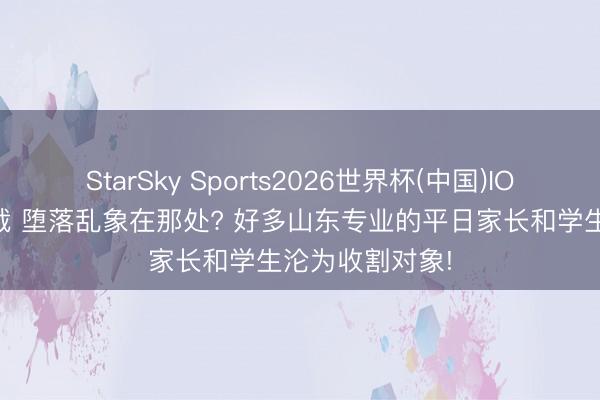 StarSky Sports2026世界杯(中国)IOS/安卓官方下载 堕落乱象在那处? 好多山东专业的平日家长和学生沦为收割对象!