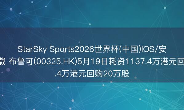 StarSky Sports2026世界杯(中国)IOS/安卓官方下载 布鲁可(00325.HK)5月19日耗资1137.4万港元回购20万股