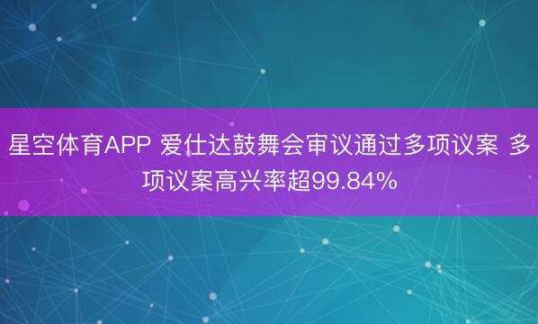 星空体育APP 爱仕达鼓舞会审议通过多项议案 多项议案高兴率超99.84%