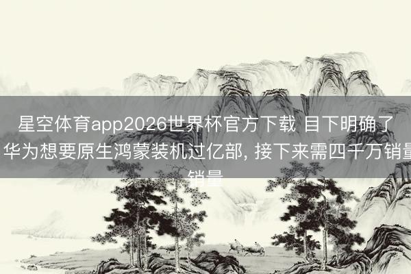 星空体育app2026世界杯官方下载 目下明确了， 华为想要原生鸿蒙装机过亿部， 接下来需四千万销量