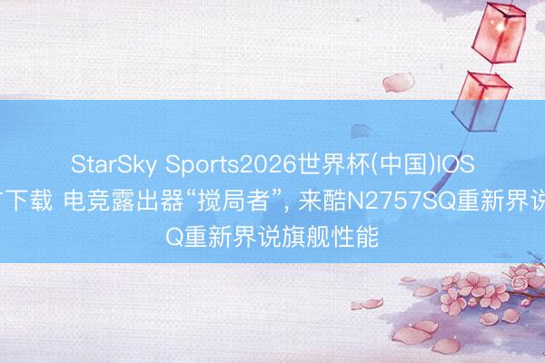 StarSky Sports2026世界杯(中国)IOS/安卓官方下载 电竞露出器“搅局者”, 来酷N2757SQ重新界说旗舰性能