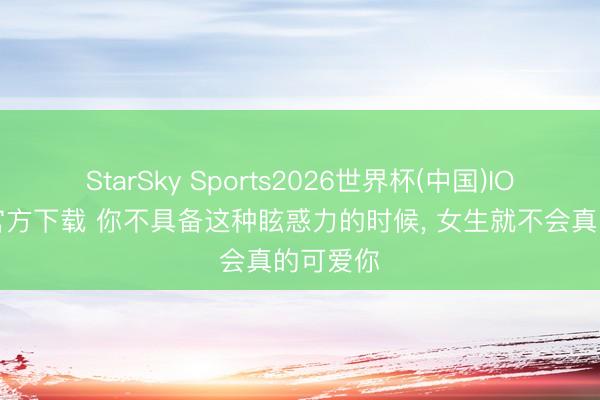 StarSky Sports2026世界杯(中国)IOS/安卓官方下载 你不具备这种眩惑力的时候， 女生就不会真的可爱你