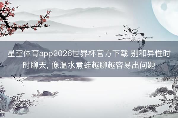 星空体育app2026世界杯官方下载 别和异性时时聊天， 像温水煮蛙越聊越容易出问题
